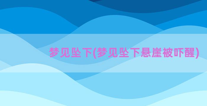 梦见坠下(梦见坠下悬崖被吓醒)