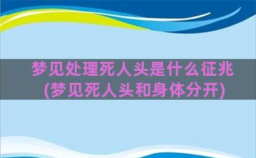 梦见处理死人头是什么征兆(梦见死人头和身体分开)