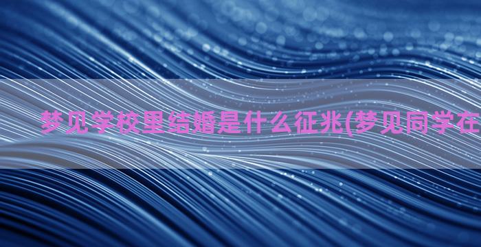 梦见学校里结婚是什么征兆(梦见同学在学校结婚)