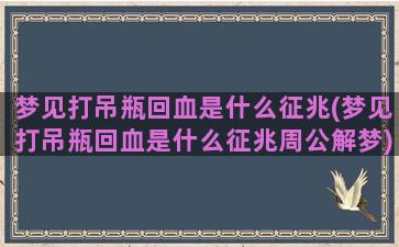 梦见打吊瓶回血是什么征兆(梦见打吊瓶回血是什么征兆周公解梦)