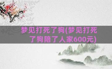 梦见打死了狗(梦见打死了狗陪了人家600元)