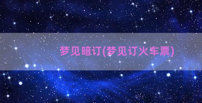 梦见暗订(梦见订火车票)