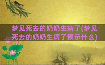 梦见死去的奶奶生病了(梦见死去的奶奶生病了预示什么)