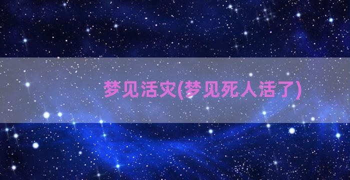 梦见活灾(梦见死人活了)