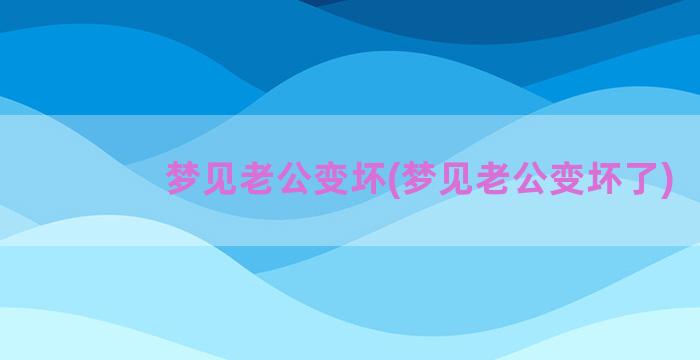 梦见老公变坏(梦见老公变坏了)