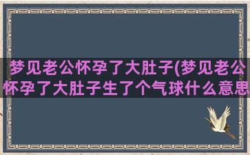 梦见老公怀孕了大肚子(梦见老公怀孕了大肚子生了个气球什么意思)