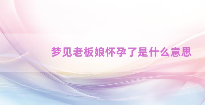 梦见老板娘怀孕了是什么意思