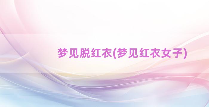 梦见脱红衣(梦见红衣女子)