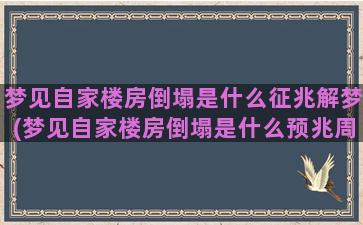 梦见自家楼房倒塌是什么征兆解梦(梦见自家楼房倒塌是什么预兆周公解梦)