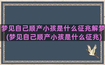 梦见自己顺产小孩是什么征兆解梦(梦见自己顺产小孩是什么征兆)