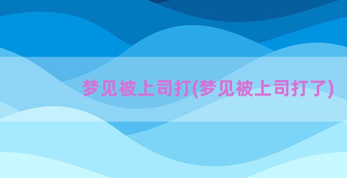 梦见被上司打(梦见被上司打了)