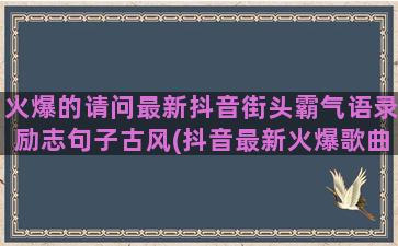 火爆的请问最新抖音街头霸气语录励志句子古风(抖音最新火爆歌曲)