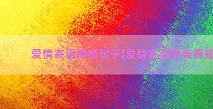 爱情寄语简短句子(爱情寄语唯美简短10字)