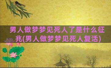 男人做梦梦见死人了是什么征兆(男人做梦梦见死人复活)