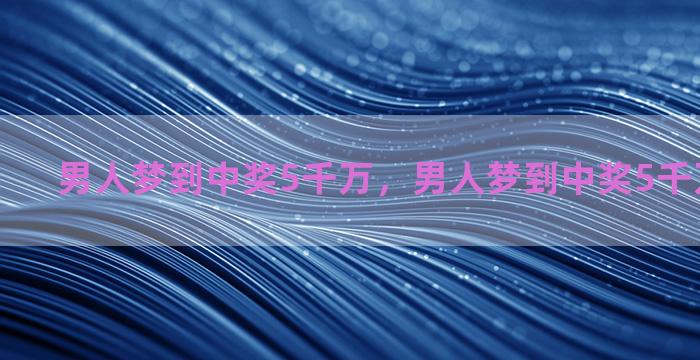 男人梦到中奖5千万，男人梦到中奖5千万什么意思