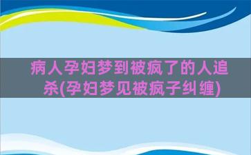 病人孕妇梦到被疯了的人追杀(孕妇梦见被疯子纠缠)