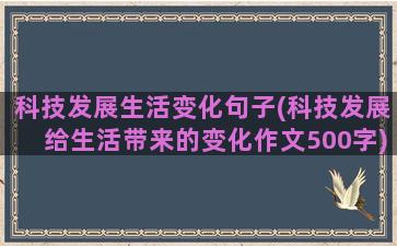 科技发展生活变化句子(科技发展给生活带来的变化作文500字)