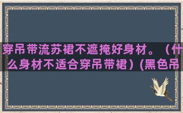 穿吊带流苏裙不遮掩好身材。（什么身材不适合穿吊带裙）(黑色吊带流苏裙)