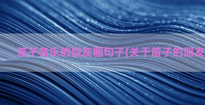 笛子音乐的朋友圈句子(关于笛子的朋友圈怎么发)