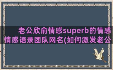 老公欣俞情感superb的情感情感语录团队网名(如何激发老公情感)