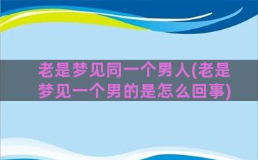 老是梦见同一个男人(老是梦见一个男的是怎么回事)