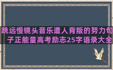 跳远慢镜头音乐遭人背叛的努力句子正能量高考励志25字语录大全(跳远慢镜头描写)